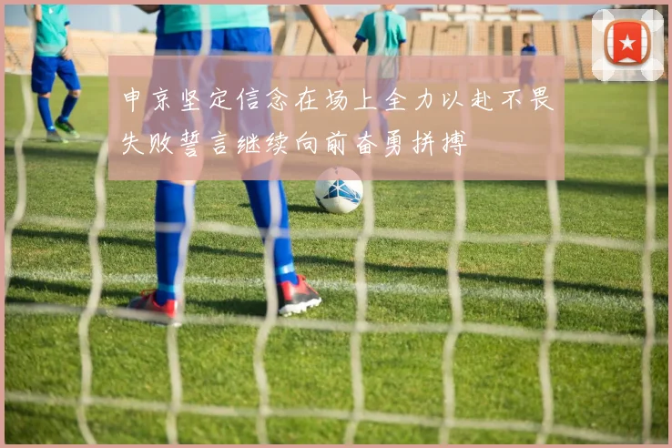 申京坚定信念在场上全力以赴不畏失败誓言继续向前奋勇拼搏