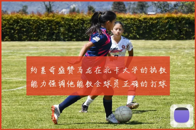 约基奇盛赞马龙在北卡大学的执教能力强调他能教会球员正确的打球方式