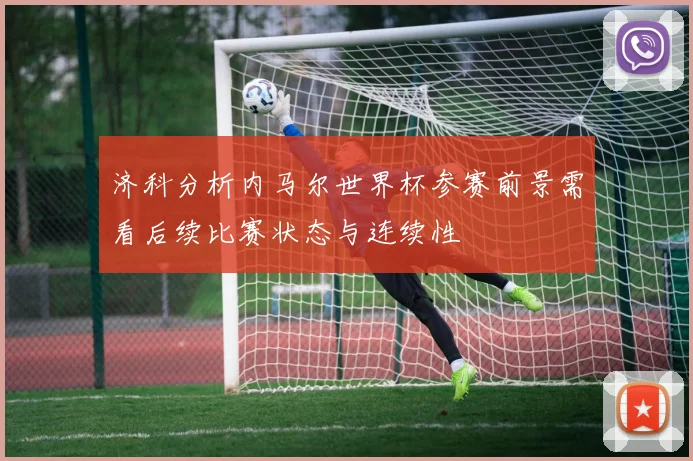 济科分析内马尔世界杯参赛前景需看后续比赛状态与连续性